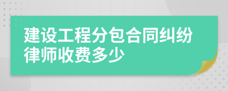 建设工程分包合同纠纷律师收费多少