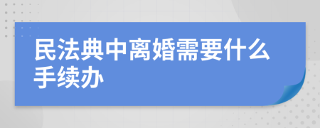 民法典中离婚需要什么手续办