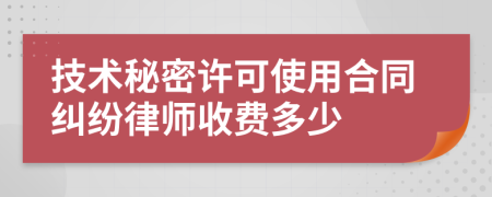 技术秘密许可使用合同纠纷律师收费多少