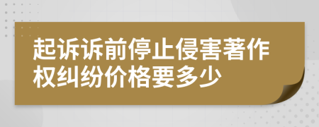 起诉诉前停止侵害著作权纠纷价格要多少