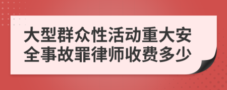 大型群众性活动重大安全事故罪律师收费多少