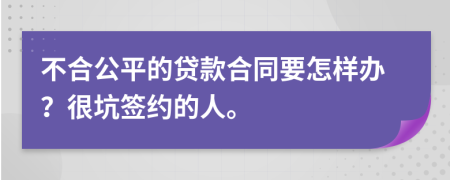 不合公平的贷款合同要怎样办？很坑签约的人。