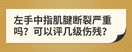 左手中指肌腱断裂严重吗？可以评几级伤残？