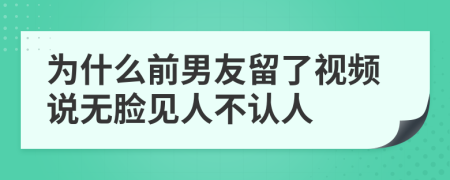 为什么前男友留了视频说无脸见人不认人