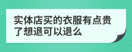 实体店买的衣服有点贵了想退可以退么