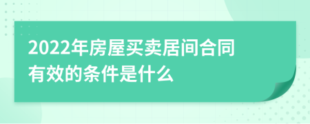 2022年房屋买卖居间合同有效的条件是什么