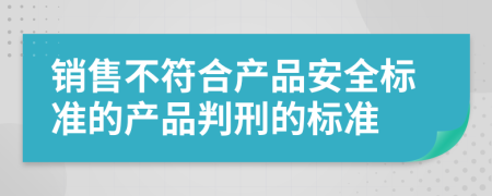 销售不符合产品安全标准的产品判刑的标准