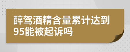 醉驾酒精含量累计达到95能被起诉吗