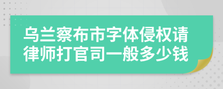乌兰察布市字体侵权请律师打官司一般多少钱