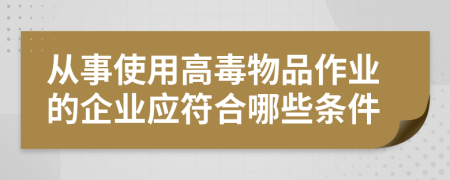 从事使用高毒物品作业的企业应符合哪些条件