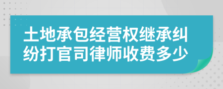 土地承包经营权继承纠纷打官司律师收费多少