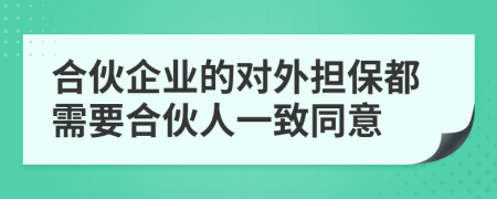 合伙企业的对外担保都需要合伙人一致同意