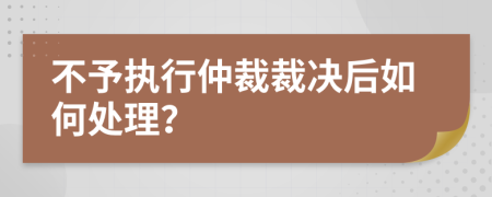 不予执行仲裁裁决后如何处理？