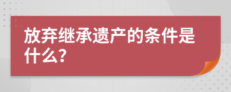 放弃继承遗产的条件是什么？