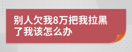 别人欠我8万把我拉黑了我该怎么办