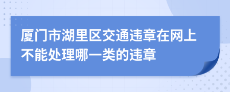 厦门市湖里区交通违章在网上不能处理哪一类的违章