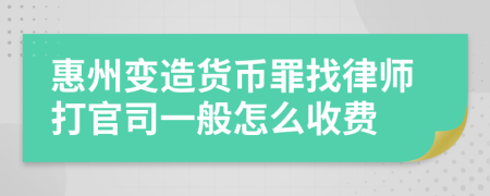 惠州变造货币罪找律师打官司一般怎么收费