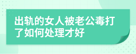 出轨的女人被老公毒打了如何处理才好