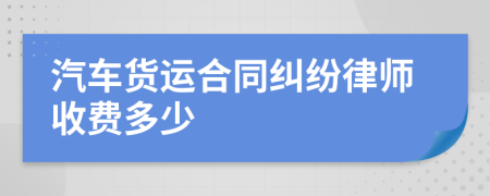 汽车货运合同纠纷律师收费多少