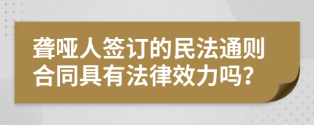 聋哑人签订的民法通则合同具有法律效力吗？