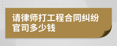 请律师打工程合同纠纷官司多少钱