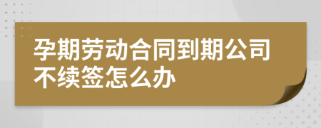 孕期劳动合同到期公司不续签怎么办