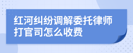 红河纠纷调解委托律师打官司怎么收费