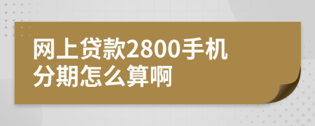 网上贷款2800手机分期怎么算啊