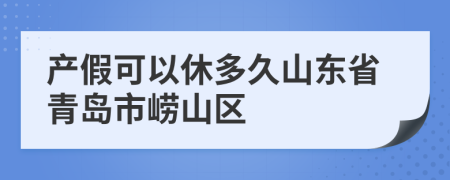 产假可以休多久山东省青岛市崂山区