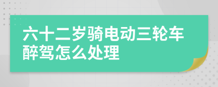 六十二岁骑电动三轮车醉驾怎么处理