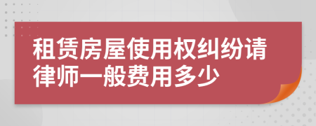 租赁房屋使用权纠纷请律师一般费用多少