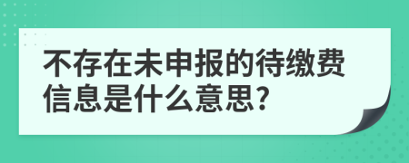 不存在未申报的待缴费信息是什么意思?