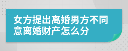女方提出离婚男方不同意离婚财产怎么分