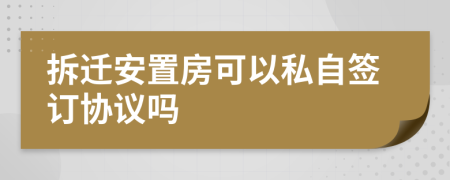 拆迁安置房可以私自签订协议吗
