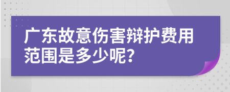 广东故意伤害辩护费用范围是多少呢？