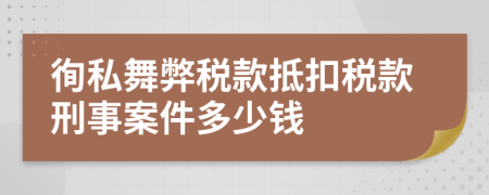 徇私舞弊税款抵扣税款刑事案件多少钱