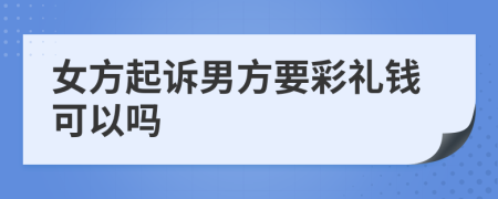 女方起诉男方要彩礼钱可以吗