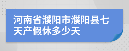 河南省濮阳市濮阳县七天产假休多少天