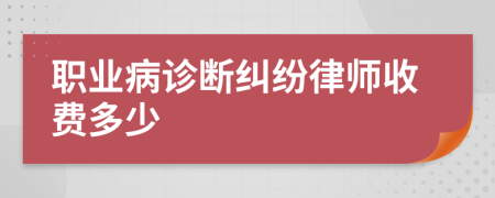 职业病诊断纠纷律师收费多少