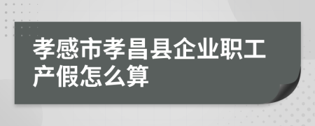 孝感市孝昌县企业职工产假怎么算