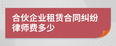 合伙企业租赁合同纠纷律师费多少