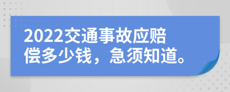 2022交通事故应赔偿多少钱，急须知道。