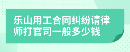 乐山用工合同纠纷请律师打官司一般多少钱