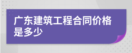 广东建筑工程合同价格是多少