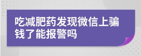 吃减肥药发现微信上骗钱了能报警吗