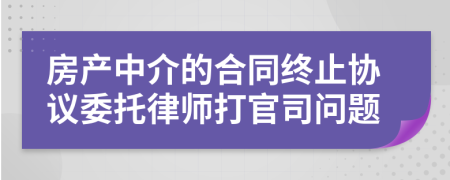 房产中介的合同终止协议委托律师打官司问题