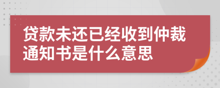 贷款未还已经收到仲裁通知书是什么意思