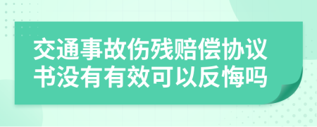 交通事故伤残赔偿协议书没有有效可以反悔吗