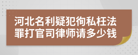 河北名利疑犯徇私枉法罪打官司律师请多少钱