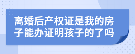 离婚后产权证是我的房子能办证明孩子的了吗